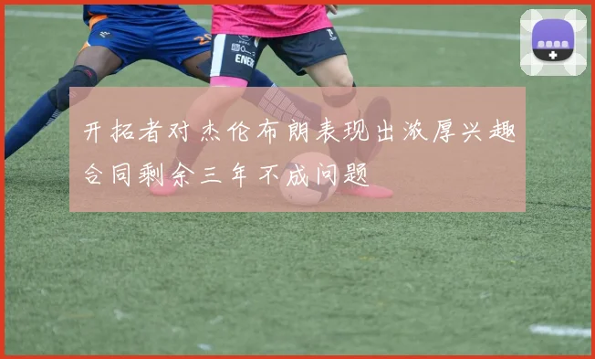 开拓者对杰伦布朗表现出浓厚兴趣合同剩余三年不成问题