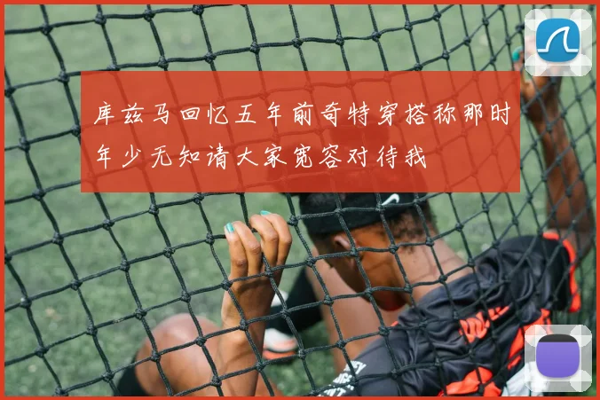 库兹马回忆五年前奇特穿搭称那时年少无知请大家宽容对待我