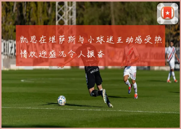 凯恩在堪萨斯与小球迷互动感受热情欢迎盛况令人振奋
