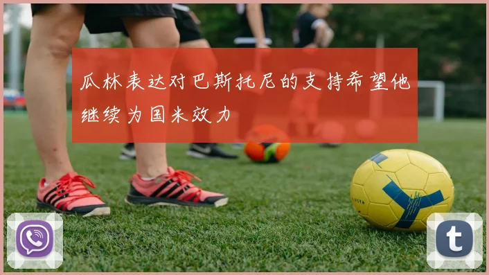 瓜林表达对巴斯托尼的支持希望他继续为国米效力