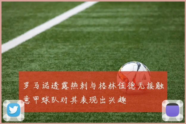 罗马诺透露热刺与格林伍德无接触意甲球队对其表现出兴趣