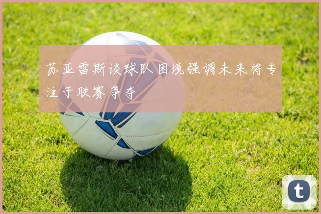 苏亚雷斯谈球队困境强调未来将专注于联赛争夺