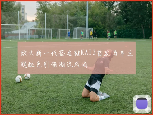 欧文新一代签名鞋KAI3首发马年主题配色引领潮流风尚
