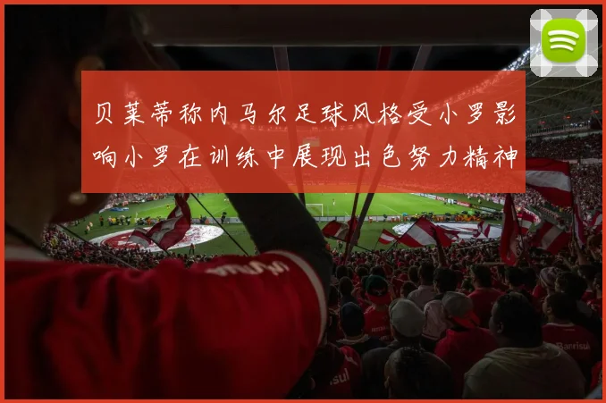 贝莱蒂称内马尔足球风格受小罗影响小罗在训练中展现出色努力精神