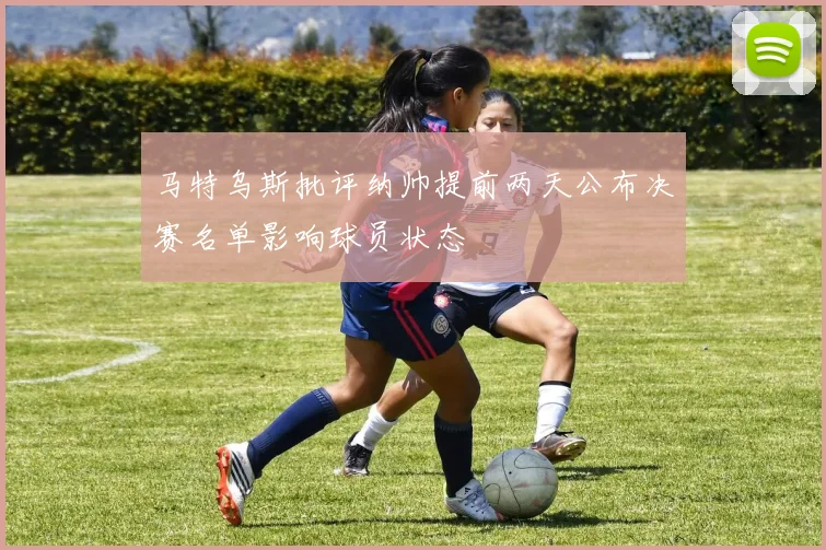 马特乌斯批评纳帅提前两天公布决赛名单影响球员状态