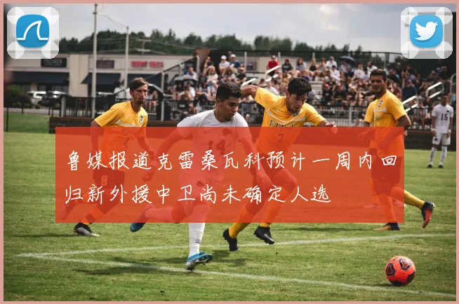 鲁媒报道克雷桑瓦科预计一周内回归新外援中卫尚未确定人选