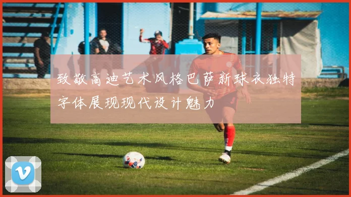 致敬高迪艺术风格巴萨新球衣独特字体展现现代设计魅力