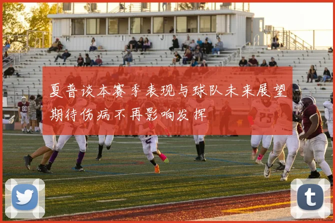 夏普谈本赛季表现与球队未来展望期待伤病不再影响发挥