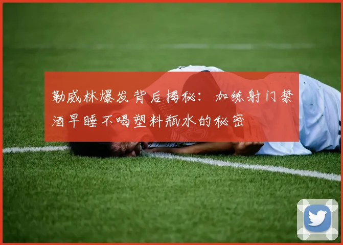 勒威林爆发背后揭秘：加练射门禁酒早睡不喝塑料瓶水的秘密