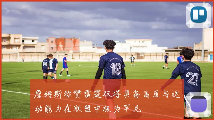 詹姆斯称赞雷霆双塔具备高度与运动能力在联盟中极为罕见
