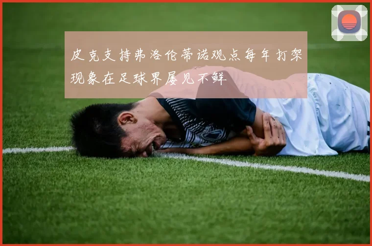皮克支持弗洛伦蒂诺观点每年打架现象在足球界屡见不鲜