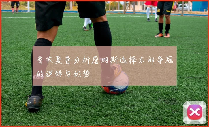香农夏普分析詹姆斯选择东部争冠的逻辑与优势
