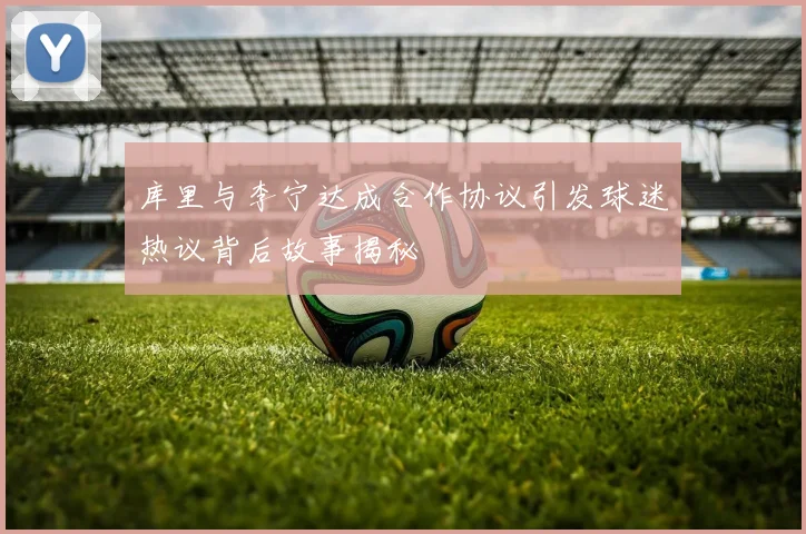 库里与李宁达成合作协议引发球迷热议背后故事揭秘