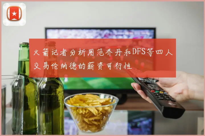 火箭记者分析用范乔丹和DFS等四人交易伦纳德的薪资可行性